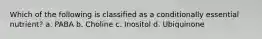 Which of the following is classified as a conditionally essential nutrient? a. PABA b. Choline c. Inositol d. Ubiquinone