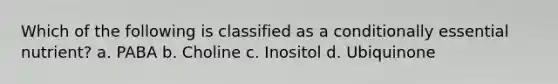 Which of the following is classified as a conditionally essential nutrient? a. PABA b. Choline c. Inositol d. Ubiquinone