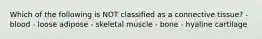 Which of the following is NOT classified as a connective tissue? - blood - loose adipose - skeletal muscle - bone - hyaline cartilage