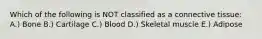 Which of the following is NOT classified as a connective tissue: A.) Bone B.) Cartilage C.) Blood D.) Skeletal muscle E.) Adipose