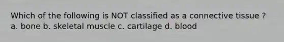 Which of the following is NOT classified as a connective tissue ? a. bone b. skeletal muscle c. cartilage d. blood