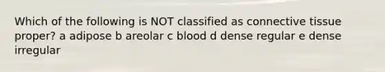 Which of the following is NOT classified as connective tissue proper? a adipose b areolar c blood d dense regular e dense irregular