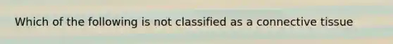 Which of the following is not classified as a connective tissue