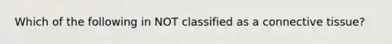 Which of the following in NOT classified as a connective tissue?