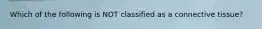Which of the following is NOT classified as a connective tissue?