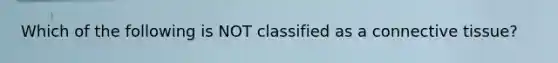 Which of the following is NOT classified as a connective tissue?