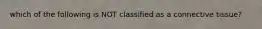 which of the following is NOT classified as a connective tissue?