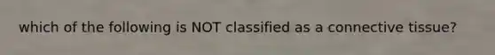 which of the following is NOT classified as a connective tissue?