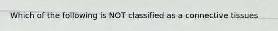 Which of the following is NOT classified as a connective tissues