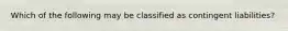 Which of the following may be classified as contingent liabilities?