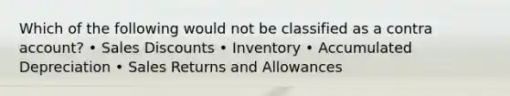 Which of the following would not be classified as a contra account? • Sales Discounts • Inventory • Accumulated Depreciation • Sales Returns and Allowances