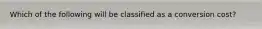 Which of the following will be classified as a conversion​ cost?