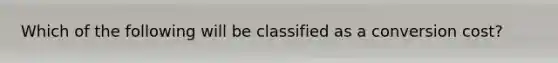 Which of the following will be classified as a conversion​ cost?