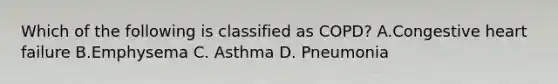 Which of the following is classified as​ COPD? A.Congestive heart failure B.Emphysema C. Asthma D. Pneumonia