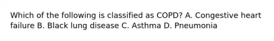 Which of the following is classified as​ COPD? A. Congestive heart failure B. Black lung disease C. Asthma D. Pneumonia