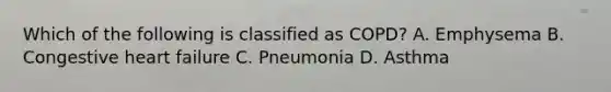 Which of the following is classified as​ COPD? A. Emphysema B. Congestive heart failure C. Pneumonia D. Asthma