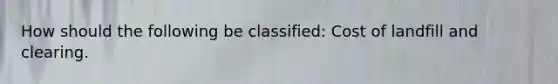 How should the following be classified: Cost of landfill and clearing.