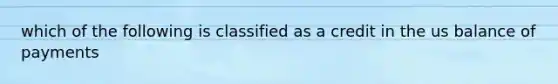 which of the following is classified as a credit in the us balance of payments