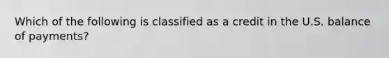 Which of the following is classified as a credit in the U.S. balance of payments?