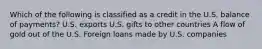 Which of the following is classified as a credit in the U.S. balance of payments? U.S. exports U.S. gifts to other countries A flow of gold out of the U.S. Foreign loans made by U.S. companies