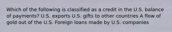 Which of the following is classified as a credit in the U.S. balance of payments? U.S. exports U.S. gifts to other countries A flow of gold out of the U.S. Foreign loans made by U.S. companies