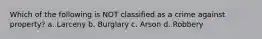 Which of the following is NOT classified as a crime against property? a. Larceny b. Burglary c. Arson d. Robbery