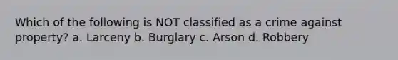 Which of the following is NOT classified as a crime against property? a. Larceny b. Burglary c. Arson d. Robbery