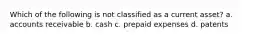 Which of the following is not classified as a current asset? a. accounts receivable b. cash c. prepaid expenses d. patents