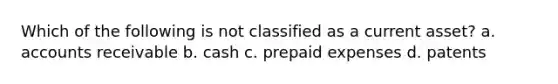 Which of the following is not classified as a current asset? a. accounts receivable b. cash c. prepaid expenses d. patents