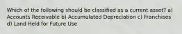Which of the following should be classified as a current asset? a) Accounts Receivable b) Accumulated Depreciation c) Franchises d) Land Held for Future Use