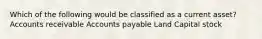 Which of the following would be classified as a current asset? Accounts receivable Accounts payable Land Capital stock