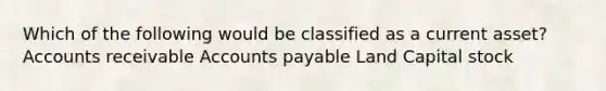 Which of the following would be classified as a current asset? Accounts receivable <a href='https://www.questionai.com/knowledge/kWc3IVgYEK-accounts-payable' class='anchor-knowledge'>accounts payable</a> Land Capital stock