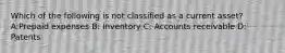 Which of the following is not classified as a current asset? A:Prepaid expenses B: Inventory C: Accounts receivable D: Patents