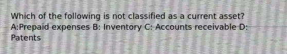 Which of the following is not classified as a current asset? A:Prepaid expenses B: Inventory C: Accounts receivable D: Patents