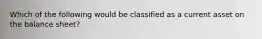 Which of the following would be classified as a current asset on the balance sheet?