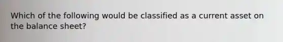 Which of the following would be classified as a current asset on the balance sheet?