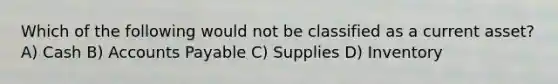 Which of the following would not be classified as a current asset? A) Cash B) Accounts Payable C) Supplies D) Inventory