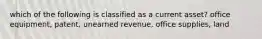 which of the following is classified as a current asset? office equipment, patent, unearned revenue, office supplies, land