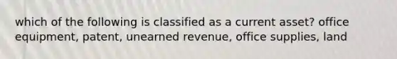 which of the following is classified as a current asset? office equipment, patent, unearned revenue, office supplies, land