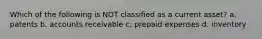Which of the following is NOT classified as a current asset? a. patents b. accounts receivable c. prepaid expenses d. inventory