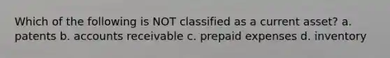 Which of the following is NOT classified as a current asset? a. patents b. accounts receivable c. prepaid expenses d. inventory