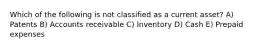 Which of the following is not classified as a current asset? A) Patents B) Accounts receivable C) Inventory D) Cash E) Prepaid expenses