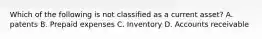 Which of the following is not classified as a current asset? A. patents B. Prepaid expenses C. Inventory D. Accounts receivable