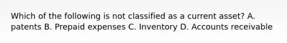 Which of the following is not classified as a current asset? A. patents B. <a href='https://www.questionai.com/knowledge/kUVcSWv2zu-prepaid-expenses' class='anchor-knowledge'>prepaid expenses</a> C. Inventory D. Accounts receivable