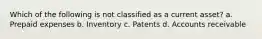 Which of the following is not classified as a current asset? a. Prepaid expenses b. Inventory c. Patents d. Accounts receivable