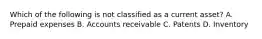 Which of the following is not classified as a current asset? A. Prepaid expenses B. Accounts receivable C. Patents D. Inventory