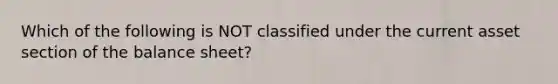 Which of the following is NOT classified under the current asset section of the balance sheet?