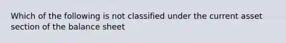 Which of the following is not classified under the current asset section of the balance sheet