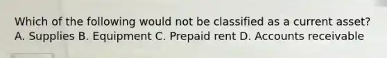 Which of the following would not be classified as a current asset? A. Supplies B. Equipment C. Prepaid rent D. Accounts receivable