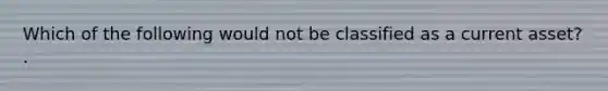 Which of the following would not be classified as a current asset? .